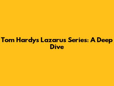 Tom Hardy's Lazarus Series: A Deep Dive