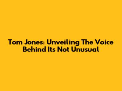 Tom Jones: Unveiling The Voice Behind 'It's Not Unusual'