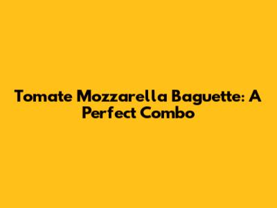 Tomate Mozzarella Baguette: A Perfect Combo