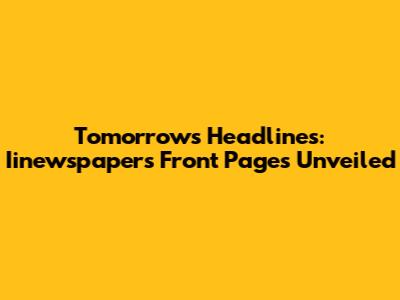 Tomorrow's Headlines: Iinewspapers Front Pages Unveiled