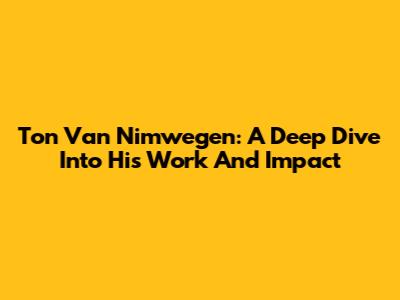 Ton Van Nimwegen: A Deep Dive Into His Work And Impact