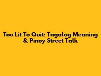 Too Lit To Quit: Tagalog Meaning & Pinoy Street Talk