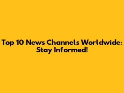 Top 10 News Channels Worldwide: Stay Informed!