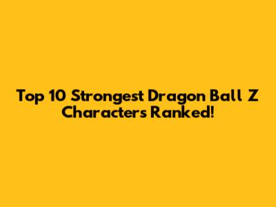 Top 10 Strongest Dragon Ball Z Characters Ranked!