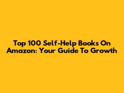 Top 100 Self-Help Books On Amazon: Your Guide To Growth
