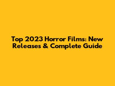 Top 2023 Horror Films: New Releases & Complete Guide