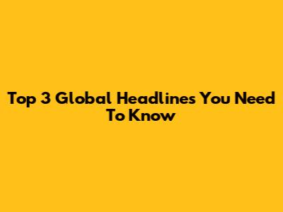 Top 3 Global Headlines You Need To Know