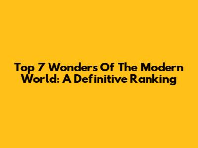 Top 7 Wonders Of The Modern World: A Definitive Ranking