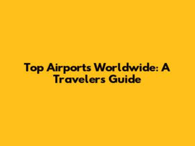 Top Airports Worldwide: A Traveler's Guide