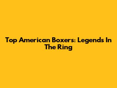 Top American Boxers: Legends In The Ring