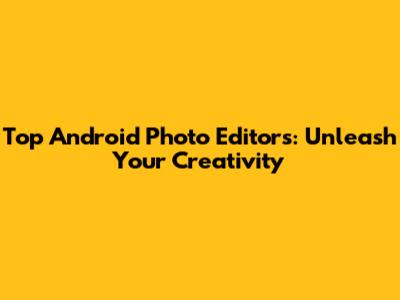 Top Android Photo Editors: Unleash Your Creativity