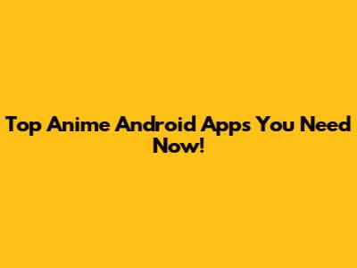 Top Anime Android Apps You Need Now!