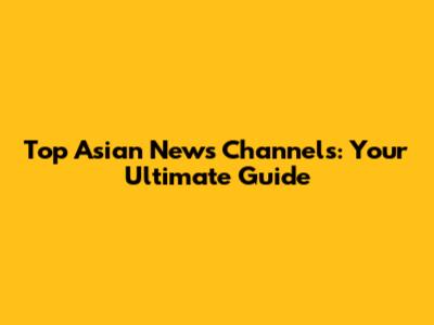 Top Asian News Channels: Your Ultimate Guide