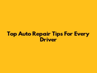 Top Auto Repair Tips For Every Driver