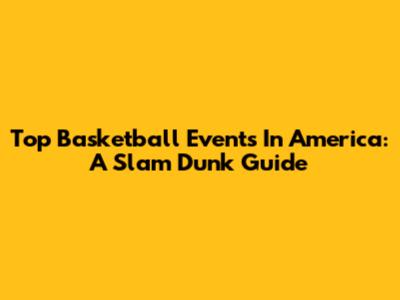 Top Basketball Events In America: A Slam Dunk Guide