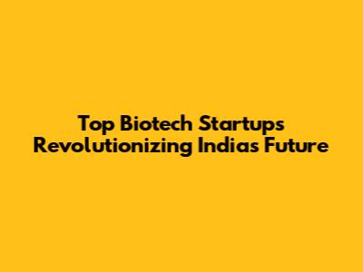 Top Biotech Startups Revolutionizing India's Future