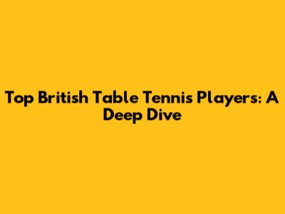Top British Table Tennis Players: A Deep Dive