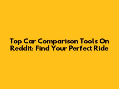 Top Car Comparison Tools On Reddit: Find Your Perfect Ride