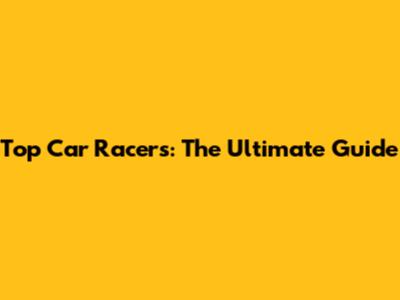 Top Car Racers: The Ultimate Guide