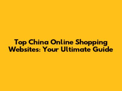 Top China Online Shopping Websites: Your Ultimate Guide