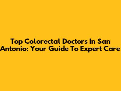 Top Colorectal Doctors In San Antonio: Your Guide To Expert Care