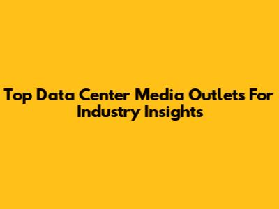 Top Data Center Media Outlets For Industry Insights