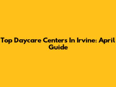 Top Daycare Centers In Irvine: April Guide
