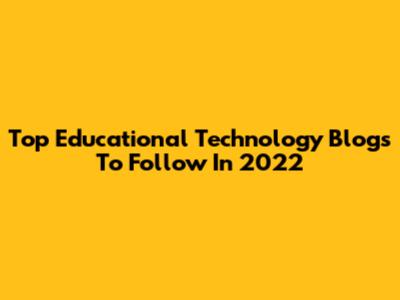 Top Educational Technology Blogs To Follow In 2022