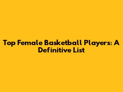Top Female Basketball Players: A Definitive List