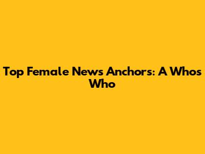 Top Female News Anchors: A Who's Who