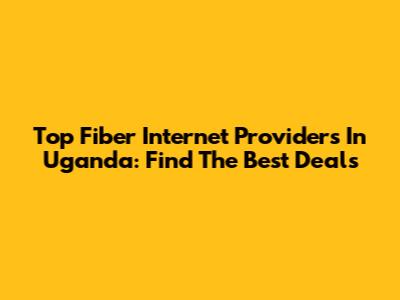 Top Fiber Internet Providers In Uganda: Find The Best Deals