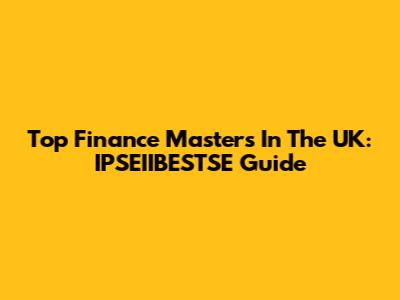 Top Finance Masters In The UK: IPSEIIBESTSE Guide