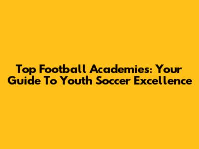 Top Football Academies: Your Guide To Youth Soccer Excellence