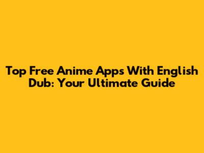 Top Free Anime Apps With English Dub: Your Ultimate Guide