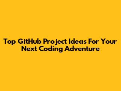 Top GitHub Project Ideas For Your Next Coding Adventure