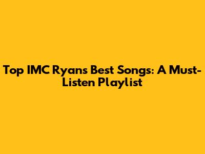 Top IMC Ryan's Best Songs: A Must-Listen Playlist