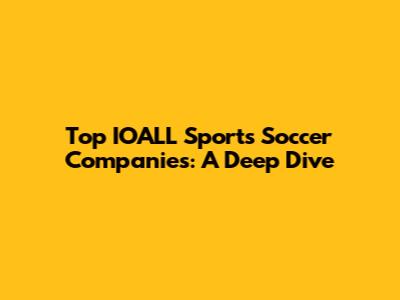 Top IOALL Sports Soccer Companies: A Deep Dive