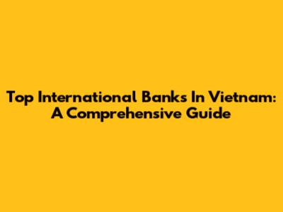 Top International Banks In Vietnam: A Comprehensive Guide