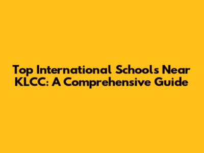 Top International Schools Near KLCC: A Comprehensive Guide