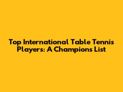 Top International Table Tennis Players: A Champion's List