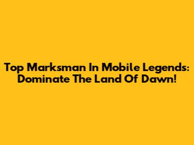 Top Marksman In Mobile Legends: Dominate The Land Of Dawn!