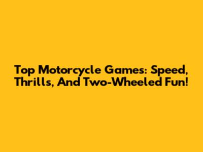 Top Motorcycle Games: Speed, Thrills, And Two-Wheeled Fun!
