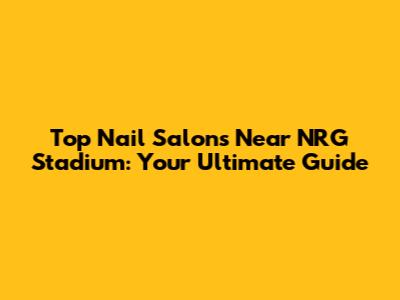 Top Nail Salons Near NRG Stadium: Your Ultimate Guide