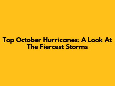 Top October Hurricanes: A Look At The Fiercest Storms