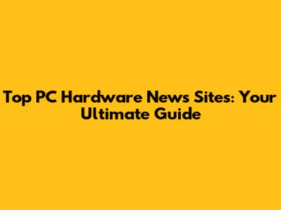 Top PC Hardware News Sites: Your Ultimate Guide