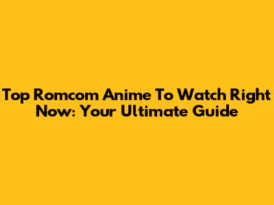 Top Romcom Anime To Watch Right Now: Your Ultimate Guide