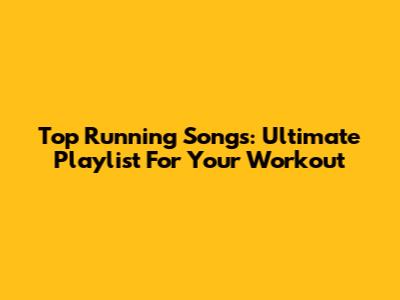 Top Running Songs: Ultimate Playlist For Your Workout