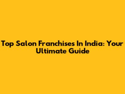 Top Salon Franchises In India: Your Ultimate Guide