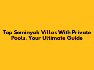 Top Seminyak Villas With Private Pools: Your Ultimate Guide