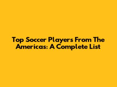 Top Soccer Players From The Americas: A Complete List